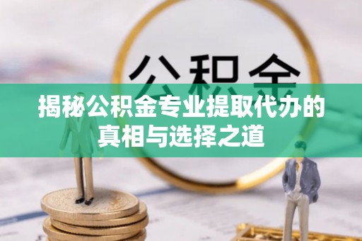 武山揭秘公积金专业提取代办的真相与选择之道