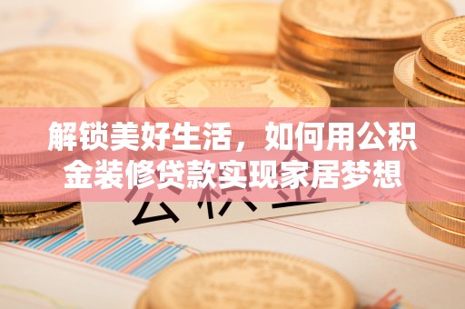 武山解锁美好生活，如何用公积金装修贷款实现家居梦想