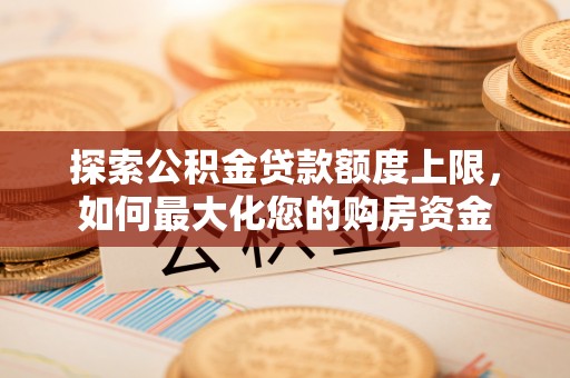 武山探索公积金贷款额度上限，如何最大化您的购房资金