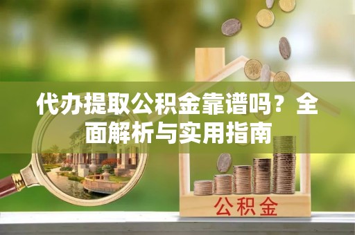 武山代办提取公积金靠谱吗？全面解析与实用指南