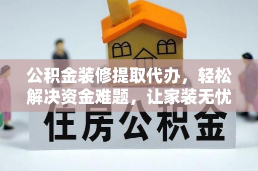 武山公积金装修提取代办，轻松解决资金难题，让家装无忧