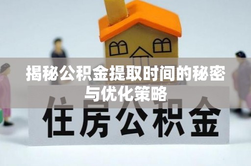 武山揭秘公积金提取时间的秘密与优化策略