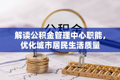 武山解读公积金管理中心职能，优化城市居民生活质量
