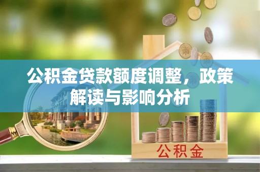 武山公积金贷款额度调整，政策解读与影响分析