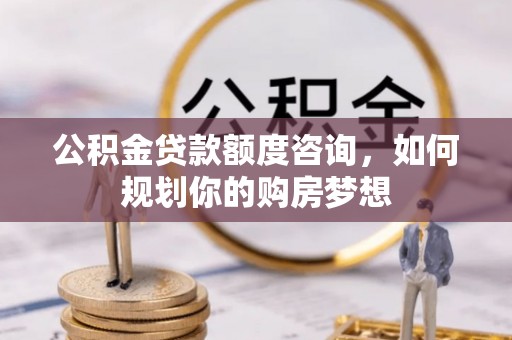武山公积金贷款额度咨询，如何规划你的购房梦想