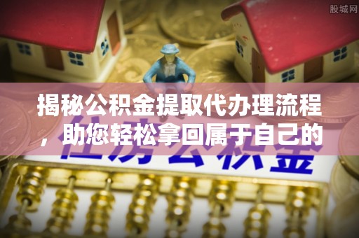 武山揭秘公积金提取代办理流程，助您轻松拿回属于自己的钱
