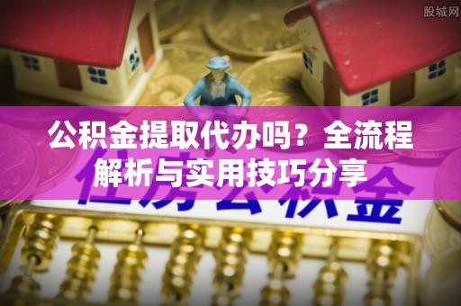 武山公积金提取代办吗？全流程解析与实用技巧分享
