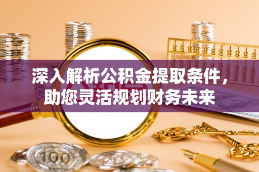 武山深入解析公积金提取条件，助您灵活规划财务未来