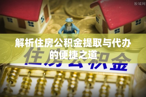 武山解析住房公积金提取与代办的便捷之道