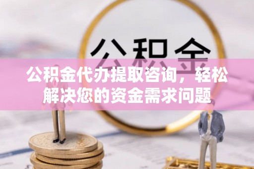 武山公积金代办提取咨询，轻松解决您的资金需求问题