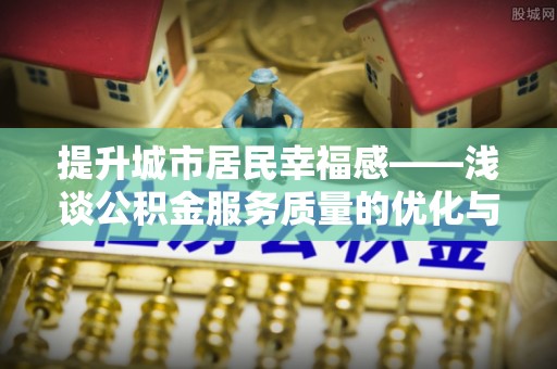 武山提升城市居民幸福感——浅谈公积金服务质量的优化与未来