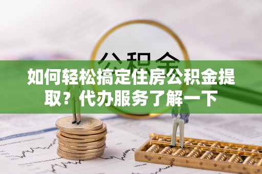武山如何轻松搞定住房公积金提取？代办服务了解一下