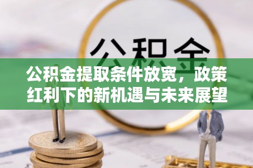 武山公积金提取条件放宽，政策红利下的新机遇与未来展望