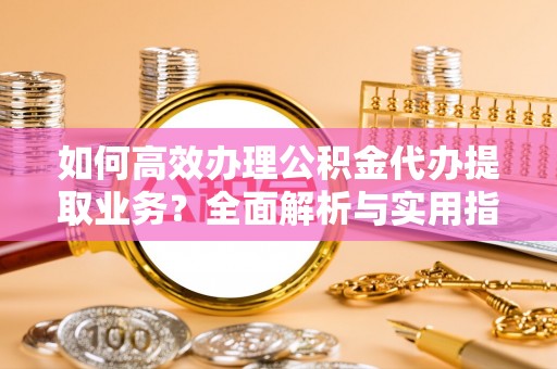 武山如何高效办理公积金代办提取业务？全面解析与实用指南