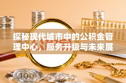 武山探秘现代城市中的公积金管理中心，服务升级与未来展望