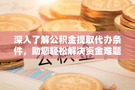 武山深入了解公积金提取代办条件，助您轻松解决资金难题