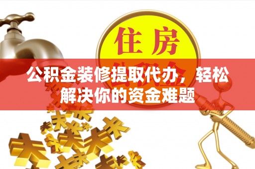 武山公积金装修提取代办，轻松解决你的资金难题