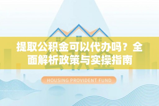 武山提取公积金可以代办吗？全面解析政策与实操指南