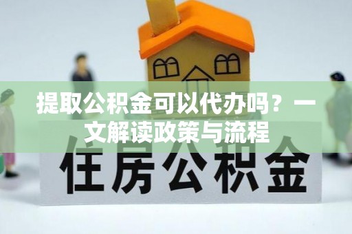 武山提取公积金可以代办吗？一文解读政策与流程