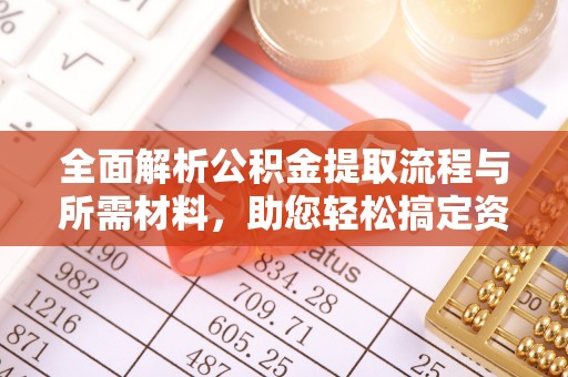 武山全面解析公积金提取流程与所需材料，助您轻松搞定资金提取