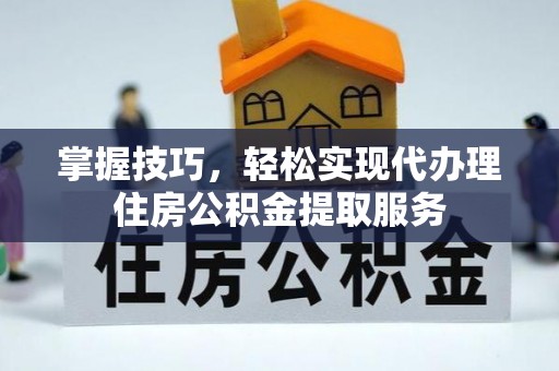 武山掌握技巧，轻松实现代办理住房公积金提取服务