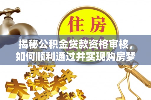 武山揭秘公积金贷款资格审核，如何顺利通过并实现购房梦想
