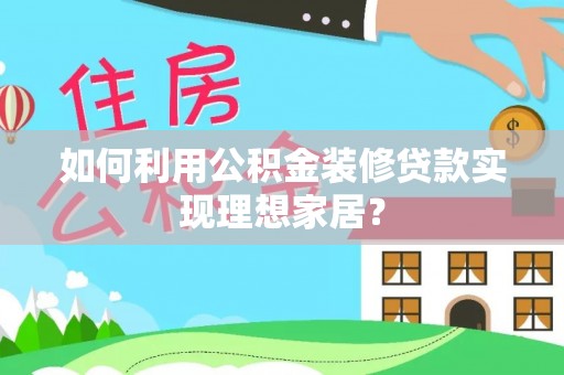 武山如何利用公积金装修贷款实现理想家居？