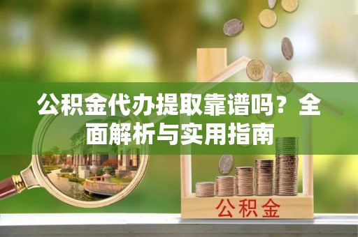 武山公积金代办提取靠谱吗？全面解析与实用指南