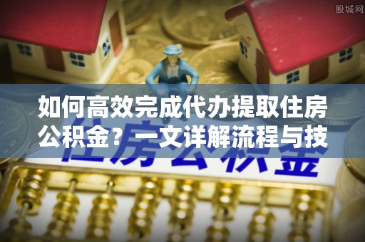 武山如何高效完成代办提取住房公积金？一文详解流程与技巧