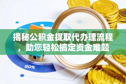 武山揭秘公积金提取代办理流程，助您轻松搞定资金难题