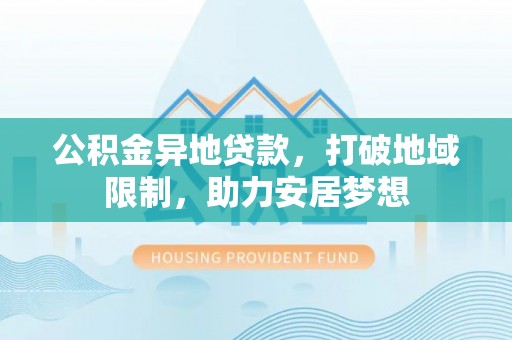 武山公积金异地贷款，打破地域限制，助力安居梦想