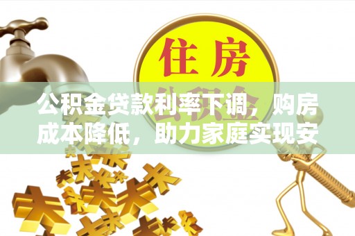 武山公积金贷款利率下调，购房成本降低，助力家庭实现安居梦