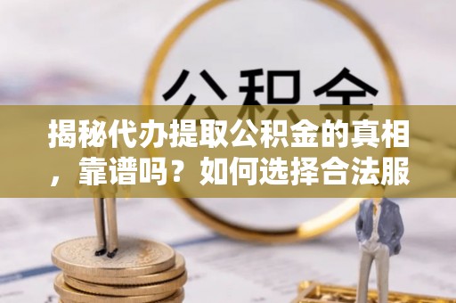 武山揭秘代办提取公积金的真相，靠谱吗？如何选择合法服务？