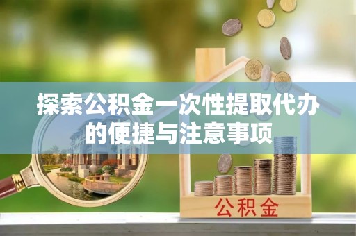 武山探索公积金一次性提取代办的便捷与注意事项