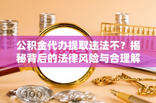 武山公积金代办提取违法不？揭秘背后的法律风险与合理解决方案