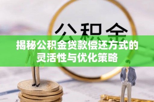 武山揭秘公积金贷款偿还方式的灵活性与优化策略