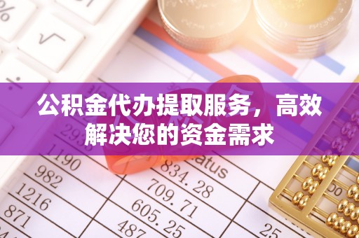 武山公积金代办提取服务，高效解决您的资金需求