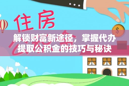 武山解锁财富新途径，掌握代办提取公积金的技巧与秘诀
