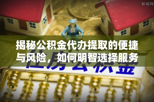 武山揭秘公积金代办提取的便捷与风险，如何明智选择服务？