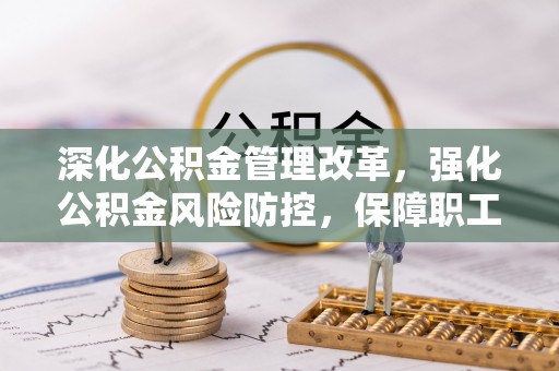 武山深化公积金管理改革，强化公积金风险防控，保障职工权益