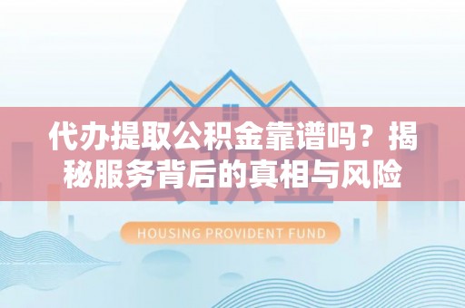 武山代办提取公积金靠谱吗？揭秘服务背后的真相与风险