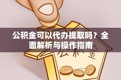 武山公积金可以代办提取吗？全面解析与操作指南