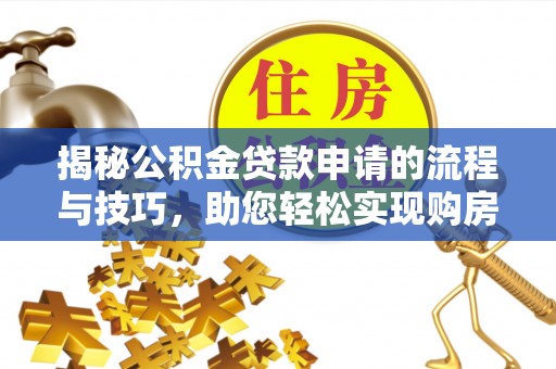 武山揭秘公积金贷款申请的流程与技巧，助您轻松实现购房梦