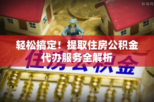 武山轻松搞定！提取住房公积金代办服务全解析