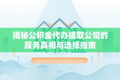 武山揭秘公积金代办提取公司的服务真相与选择指南