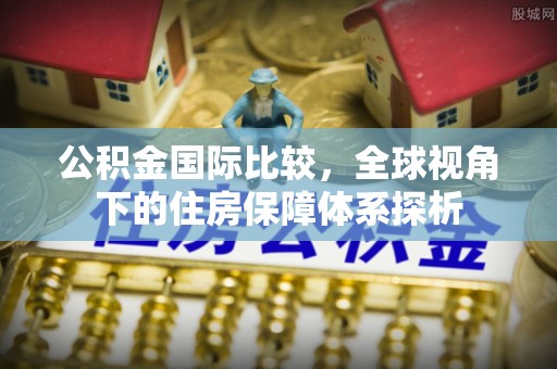 武山公积金国际比较，全球视角下的住房保障体系探析