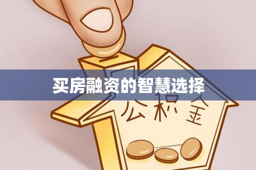 武山买房融资的智慧选择