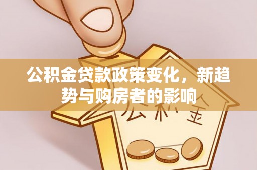 武山公积金贷款政策变化，新趋势与购房者的影响