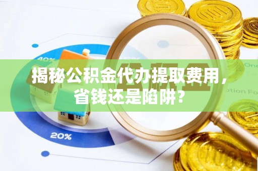武山揭秘公积金代办提取费用，省钱还是陷阱？