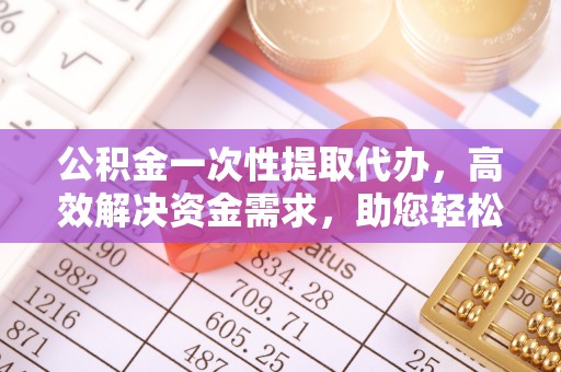 武山公积金一次性提取代办，高效解决资金需求，助您轻松应对生活难题